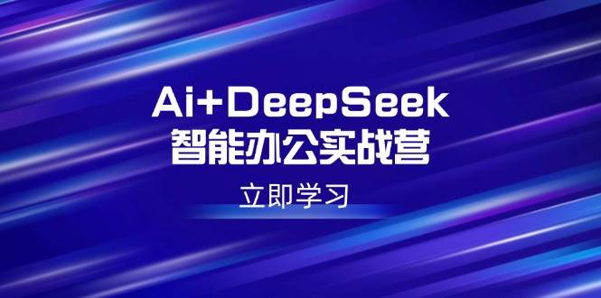 （14291期）Ai+DeepSeek智能办公实战营：解锁AI写作、设计、PPT等高薪技能-宇文网创