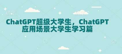 ChatGPT超级大学生，ChatGPT 应用场景大学生学习篇-宇文网创