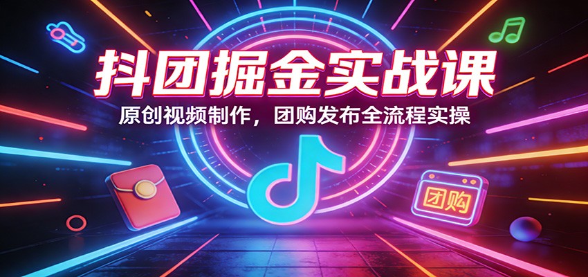 抖团掘金实战课：原创视频制作，团购发布全流程实操-宇文网创