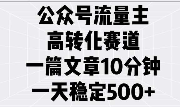 公众号流量主高转化赛道，一篇文章10分钟，一天稳定5张-宇文网创