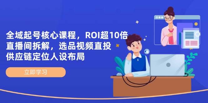 （14445期）全域起号核心课程，ROI超10倍直播间拆解，选品直投，供应链定位人设布局-宇文网创