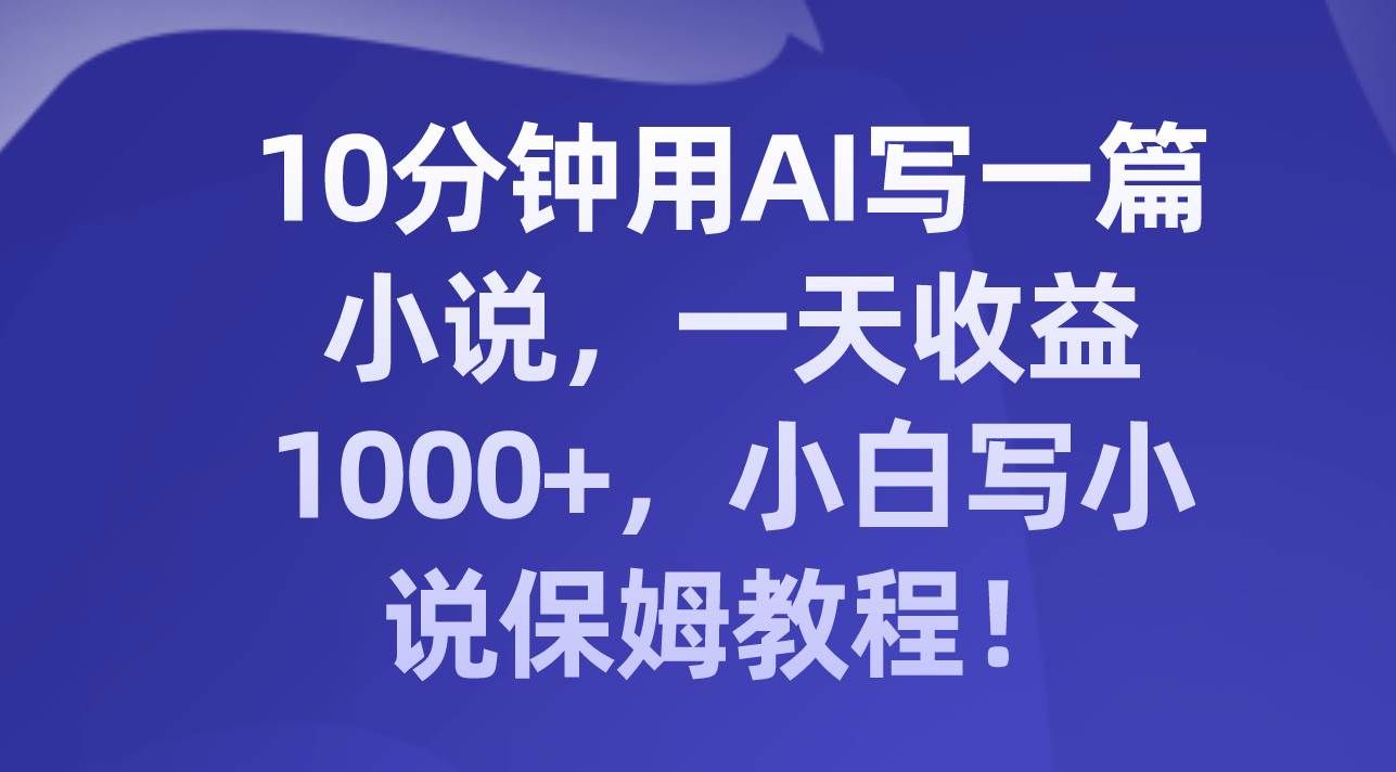 （8008期）10分钟用AI写一篇小说，一天收益1000+，小白写小说保姆教程！-宇文网创