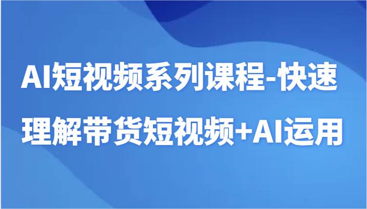 AI短视频系列课程-快速理解带货短视频+AI工具短视频运用-宇文网创