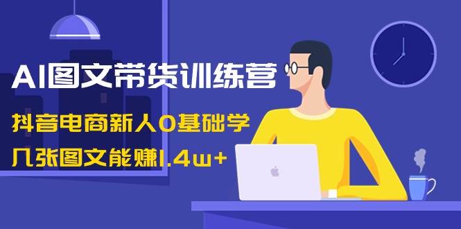 （8841期）AI图文带货训练营：抖音电商新人0基础学，几张图文能赚1.4w+-宇文网创