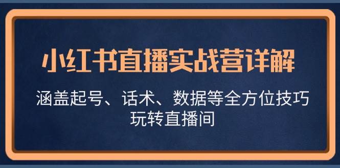小红书直播实战营详解，涵盖起号、话术、数据等全方位技巧，玩转直播间-宇文网创