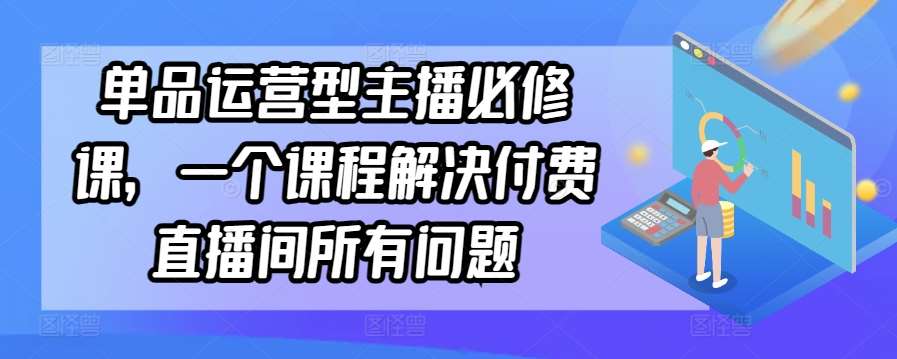 单品运营型主播必修课，一个课程解决付费直播间所有问题-宇文网创