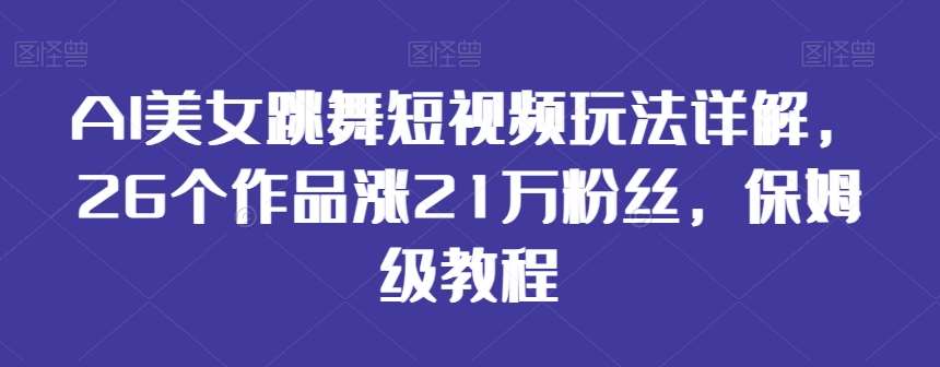 AI美女跳舞短视频玩法详解，26个作品涨21万粉丝，保姆级教程【揭秘】-宇文网创