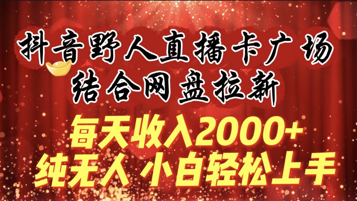 （9504期）每天收入2000+，抖音野人直播卡广场，结合网盘拉新，纯无人，小白轻松上手-宇文网创
