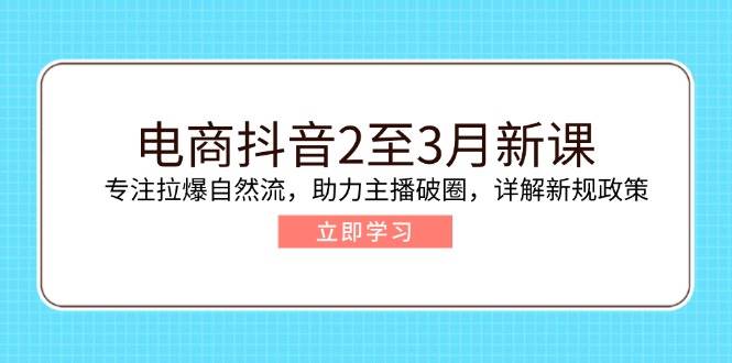 （14268期）电商抖音2至3月新课：专注拉爆自然流，助力主播破圈，详解新规政策-宇文网创