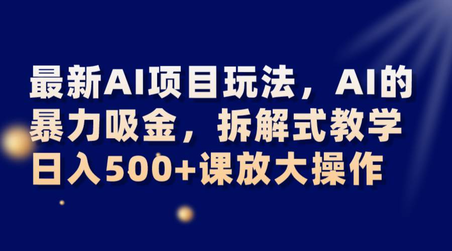 最新AI项目玩法，AI的暴力吸金，拆解式教学，日入500+课放大操作-宇文网创