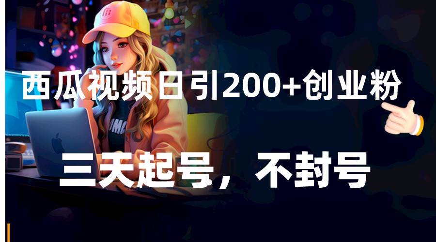 西瓜视频日引200+创业粉，三天起号，不封号-宇文网创