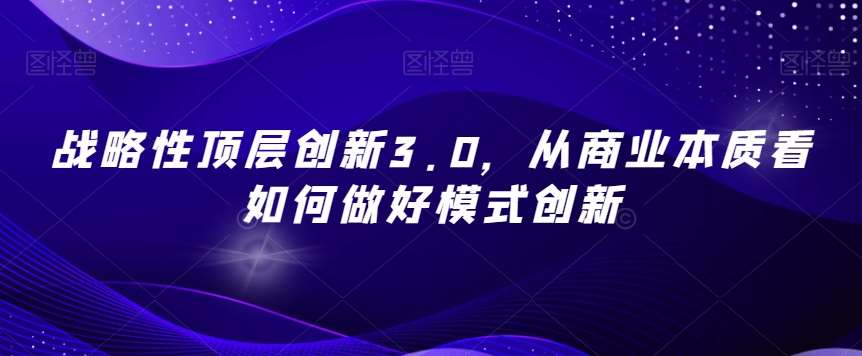 战略性顶层创新3.0，从商业本质看如何做好模式创新-宇文网创