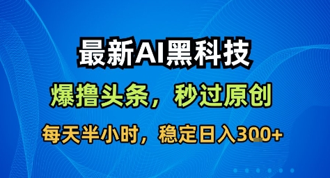 最新AI黑科技撸头条收益软件，无需指令，原创度直接拉满，每日稳定收益3张【揭秘】-宇文网创