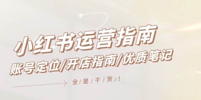 小红书运营指南，账号定位/开店指南/优质笔记/没有套路，全是经验-宇文网创