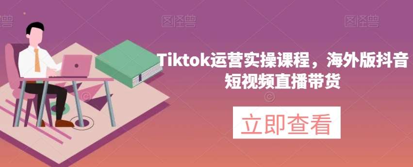 Tiktok运营实操课程，海外版抖音短视频直播带货-宇文网创