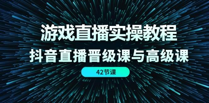 游戏直播实操教程，抖音直播晋级课与高级课（42节）-宇文网创