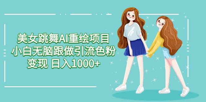 美女跳舞AI重绘项目 小白无脑跟做引流色粉变现 日入1000+-宇文网创