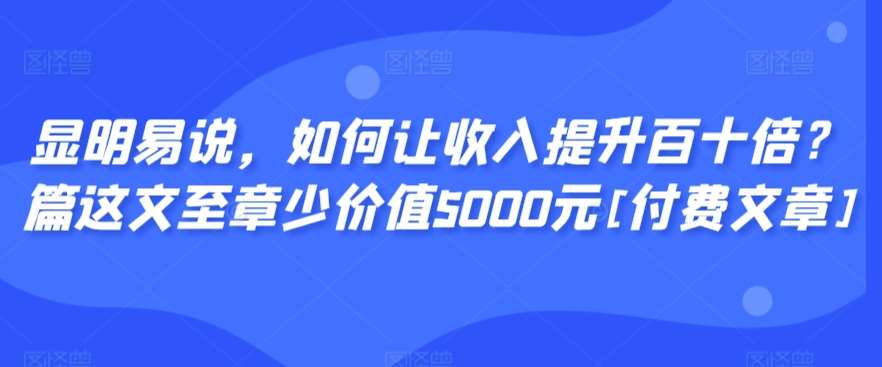 显明易说，如何让收入提升百十倍？‮篇这‬文‮至章‬少价值5000元[付费文章]-宇文网创