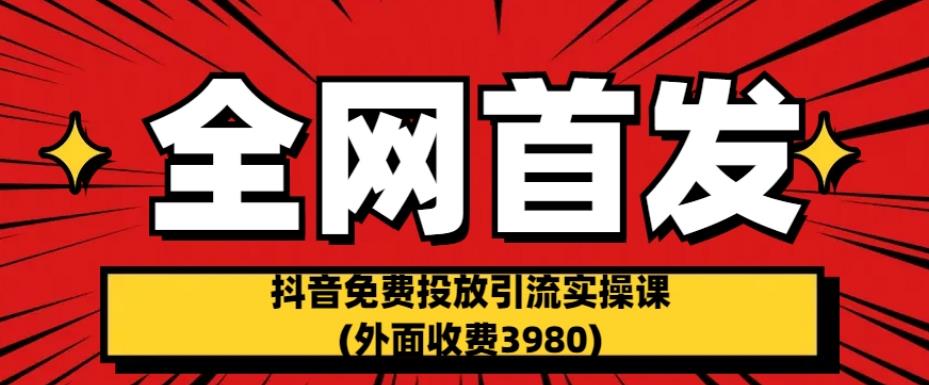 全网首发：抖音免费投放引流实操课(外面收费3980)【揭秘】-宇文网创