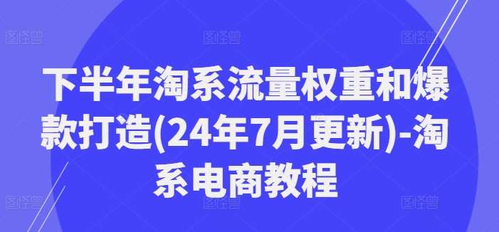 下半年淘系流量权重和爆款打造(24年7月更新)-淘系电商教程-宇文网创