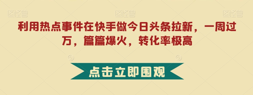 利用热点事件在快手做今日头条拉新,一周过万,篇篇爆火,转化率极高【揭秘】-宇文网创