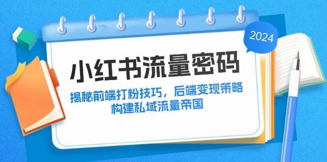 （12510期）小红书流量密码：揭秘前端打粉技巧，后端变现策略，构建私域流量帝国-宇文网创