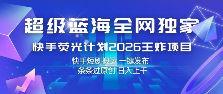 超级蓝海全网独家,快手荧光计划2026王炸项目,日入1k+,快手短剧搬运,一键发布,条条过原创【揭秘】-宇文网创