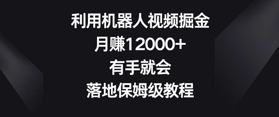 利用机器人视频掘金，月赚12000+，有手就会，落地保姆级教程【揭秘】-宇文网创