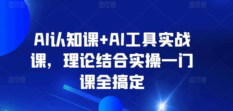 AI认知课+AI工具实战课，理论结合实操一门课全搞定-宇文网创