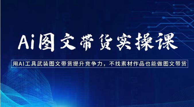 Ai图文带货实操课-用AI工具武装图文带货提升竞争力，不找素材作品也能做图文带货-宇文网创