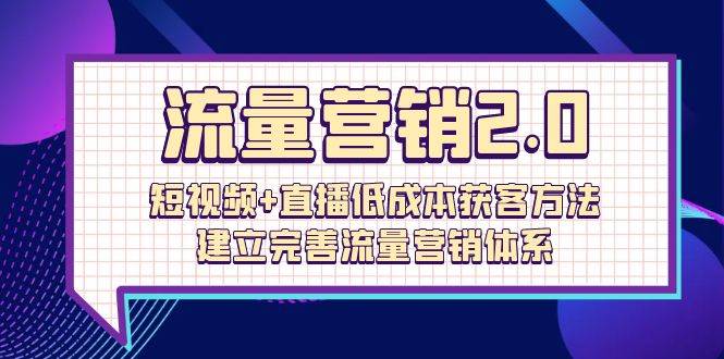 （10114期）流量-营销2.0：短视频+直播低成本获客方法，建立完善流量营销体系（72节）-宇文网创
