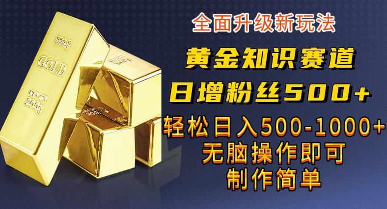 黄金知识赛道，一条作品涨粉500+，私域高利润单品转化，一部手机轻松实现日入500【揭秘】-宇文网创