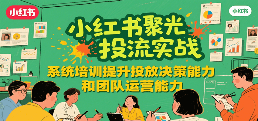 小红书聚光投流实战，系统学习提升投放决策能力和团队运营能力-宇文网创