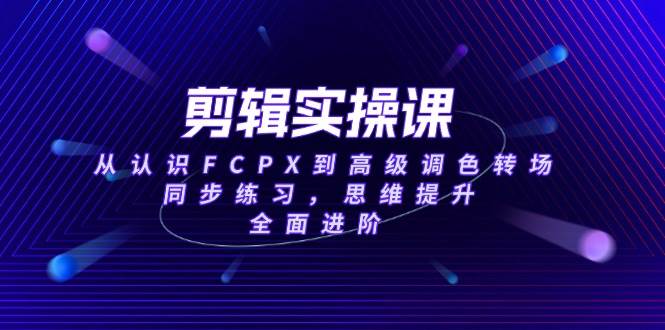 （14078期）剪辑实操课，从认识FCPX到高级调色转场，同步练习，思维提升，全面进阶-宇文网创
