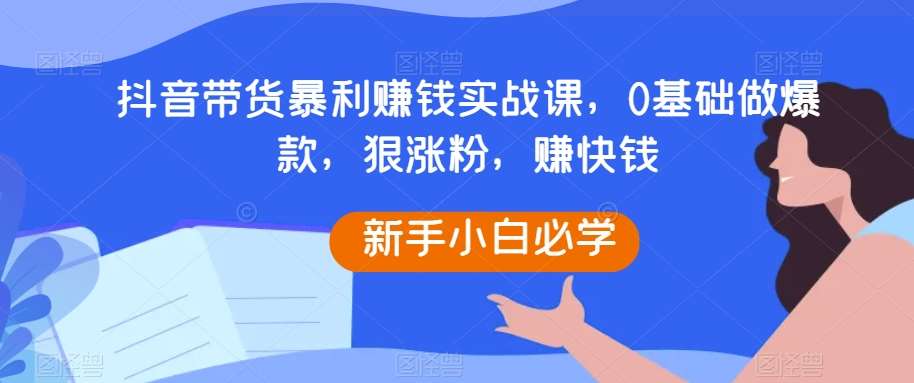 抖音带货暴利赚钱实战课，0基础做爆款，狠涨粉，赚快钱-宇文网创
