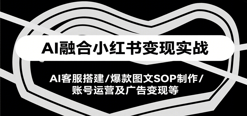 AI融合小红书变现实战课，AI客服搭建/爆款图文SOP制作/账号运营及广告变现等-宇文网创