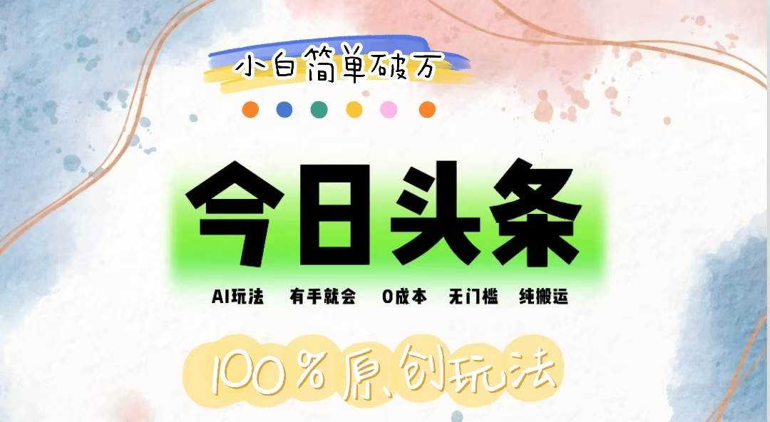 （12143期）AI头条，有手就会，0成本无门槛，纯搬运，小白单号简单破万-宇文网创