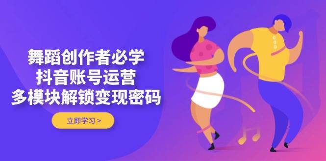 舞蹈创作者必学，抖音账号运营，多模块解锁变现密码-宇文网创