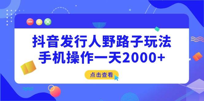 （14319期）抖音发行人野路子玩法，手机操作一天2000+-宇文网创