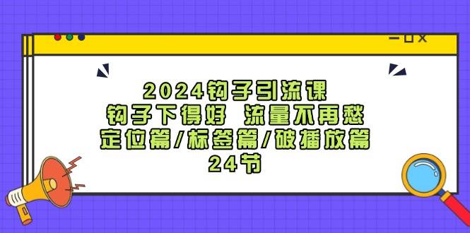 2024钩子引流课：钩子下得好流量不再愁，定位篇/标签篇/破播放篇/24节-宇文网创