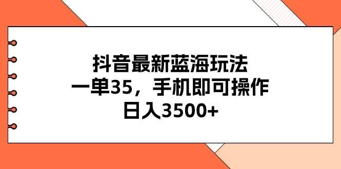 （11025期）抖音最新蓝海玩法，一单35，手机即可操作，日入3500+，不了解一下真是...-宇文网创