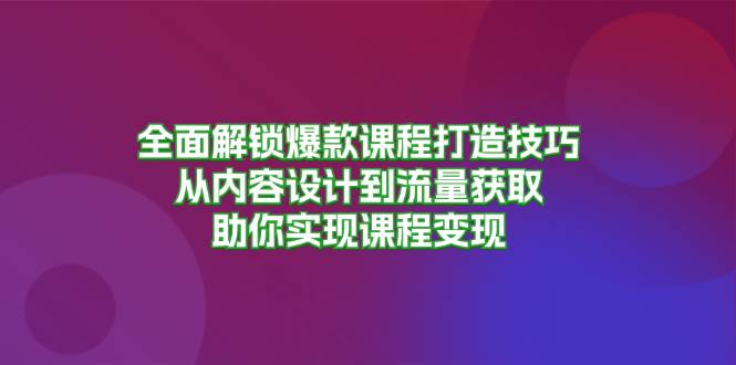 （13176期）全面解锁爆款课程打造技巧，从内容设计到流量获取，助你实现课程变现-宇文网创