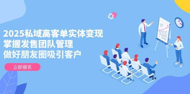 2025私域高客单实体变现，掌握发售团队管理，做好朋友圈吸引客户-宇文网创