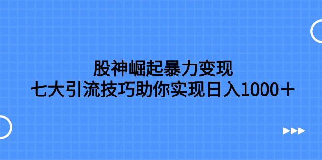 （7743期）股神崛起暴力变现，七大引流技巧助你实现日入1000＋，按照流程操作，没...-宇文网创