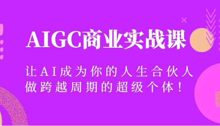 AIGC商业实战课，让AI成为你的人生合伙人，做跨越周期的超级个体！-宇文网创