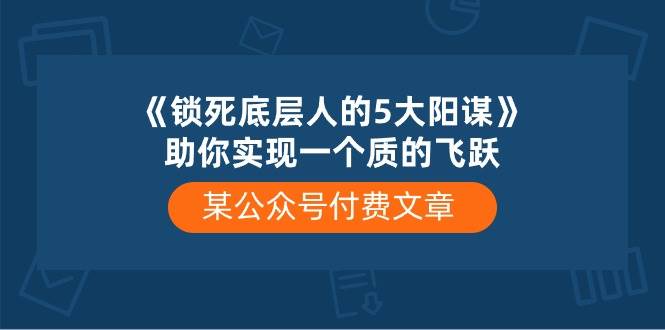 （10362期）某公众号付费文章《锁死底层人的5大阳谋》助你实现一个质的飞跃-宇文网创