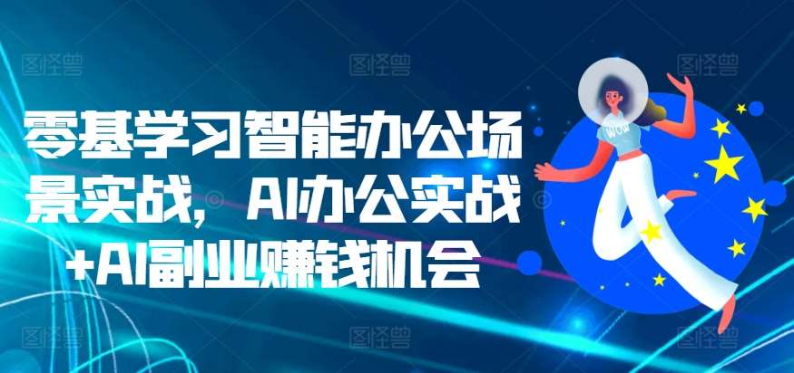 零基学习智能办公场景实战，AI办公实战+AI副业赚钱机会-宇文网创