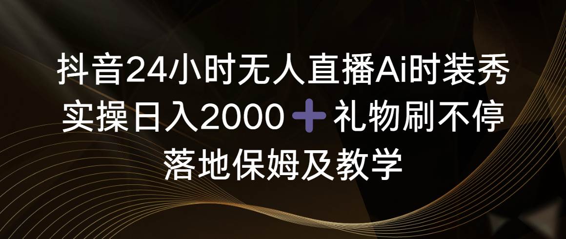 （8831期）抖音24小时无人直播Ai时装秀，实操日入2000+，礼物刷不停，落地保姆及教学-宇文网创