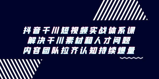 （9174期）抖音千川短视频实战体系课，解决干川素材和人才问题，内容团队拉齐认知…-宇文网创