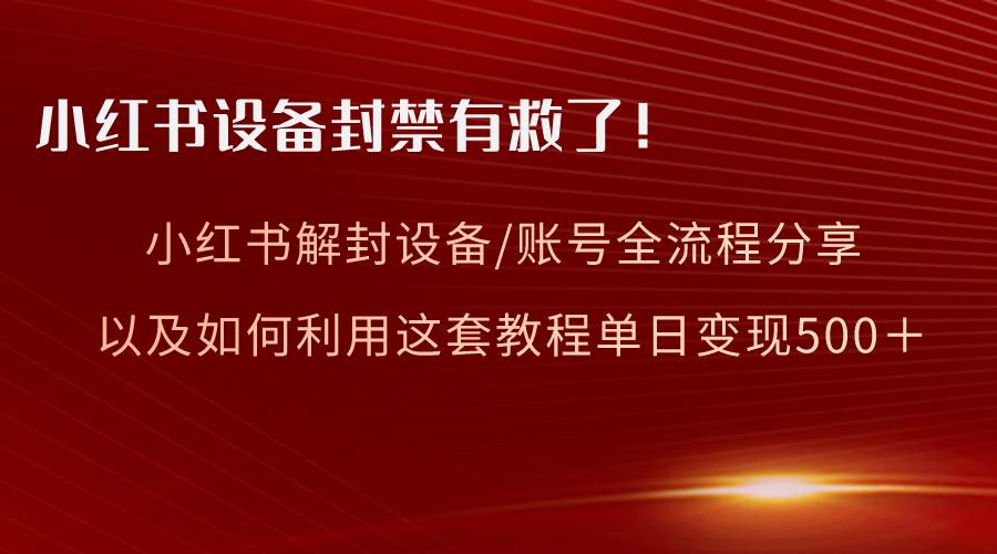 （8441期）小红书设备及账号解封全流程分享，亲测有效，以及如何利用教程变现-宇文网创